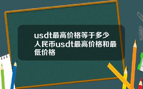 usdt最高价格等于多少人民币usdt最高价格和最低价格