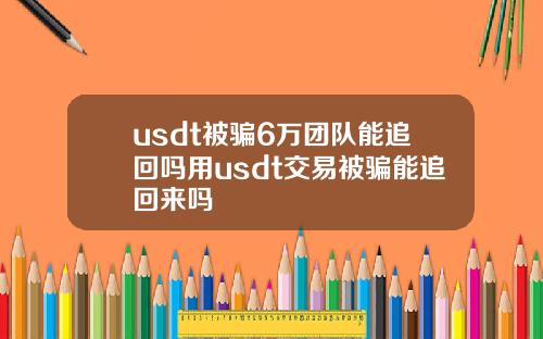 usdt被骗6万团队能追回吗用usdt交易被骗能追回来吗