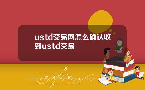 ustd交易网怎么确认收到ustd交易