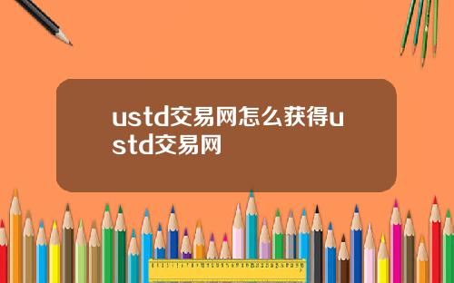 ustd交易网怎么获得ustd交易网