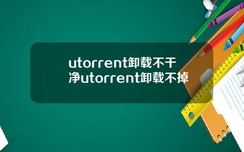 utorrent卸载不干净utorrent卸载不掉