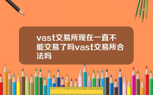 vast交易所现在一直不能交易了吗vast交易所合法吗