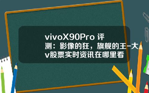 vivoX90Pro+评测：影像的狂，旗舰的王-大v股票实时资讯在哪里看