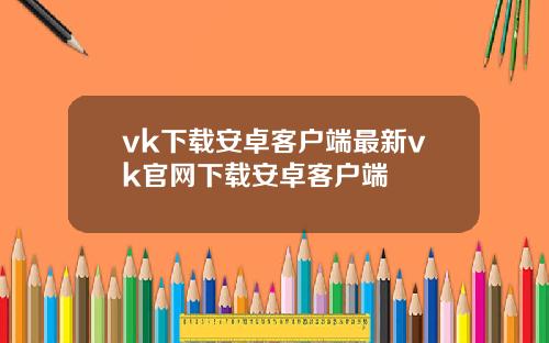 vk下载安卓客户端最新vk官网下载安卓客户端