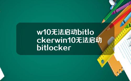 w10无法启动bitlockerwin10无法启动bitlocker