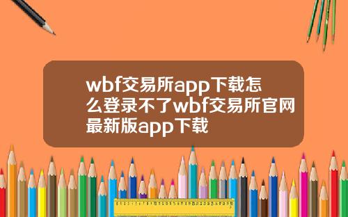 wbf交易所app下载怎么登录不了wbf交易所官网最新版app下载