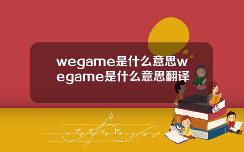 wegame是什么意思wegame是什么意思翻译