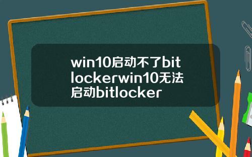 win10启动不了bitlockerwin10无法启动bitlocker