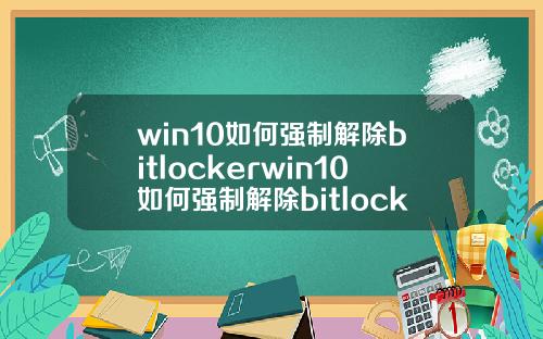 win10如何强制解除bitlockerwin10如何强制解除bitlocker代码