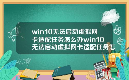 win10无法启动虚拟网卡适配任务怎么办win10无法启动虚拟网卡适配任务怎么办啊