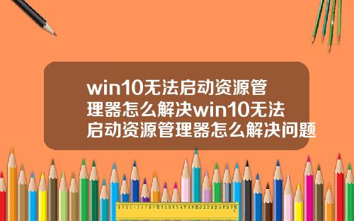win10无法启动资源管理器怎么解决win10无法启动资源管理器怎么解决问题