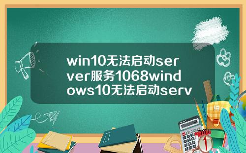 win10无法启动server服务1068windows10无法启动server服务1068