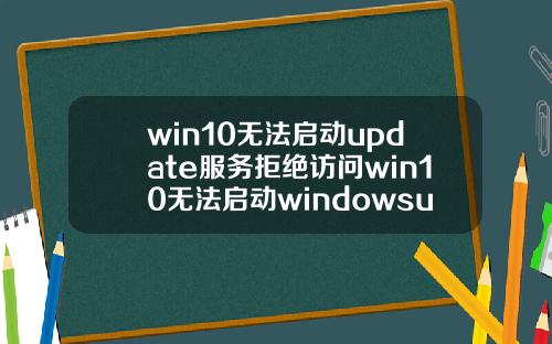 win10无法启动update服务拒绝访问win10无法启动windowsupdate服务