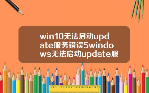 win10无法启动update服务错误5windows无法启动update服务