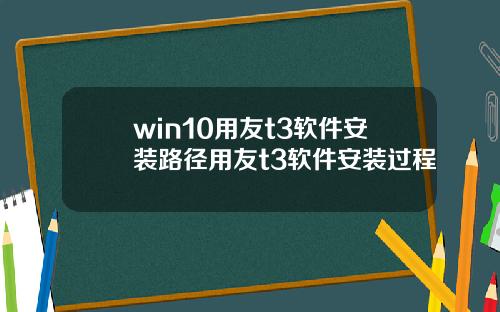 win10用友t3软件安装路径用友t3软件安装过程