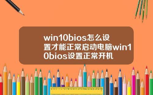 win10bios怎么设置才能正常启动电脑win10bios设置正常开机