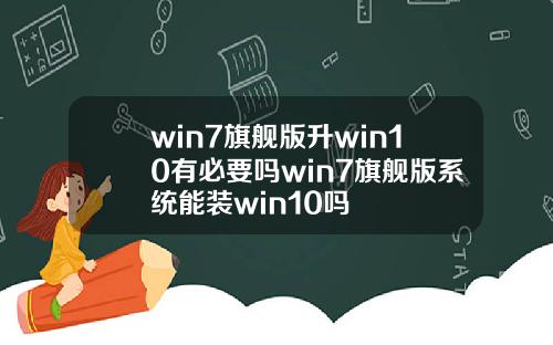 win7旗舰版升win10有必要吗win7旗舰版系统能装win10吗