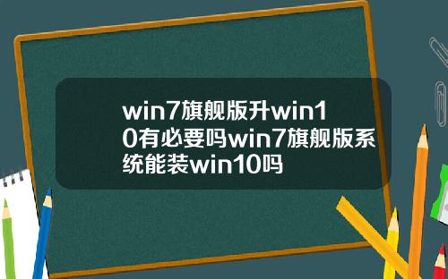 win7旗舰版升win10有必要吗win7旗舰版系统能装win10吗