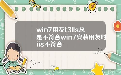 win7用友t3IIs总是不符合win7安装用友时iis不符合