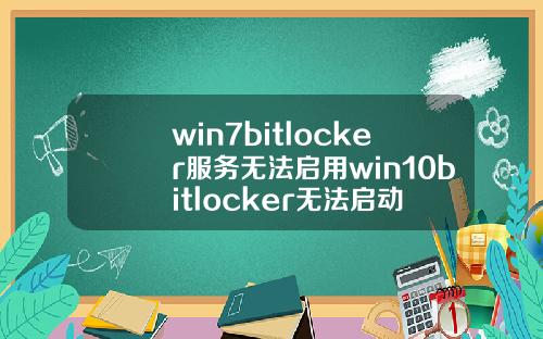 win7bitlocker服务无法启用win10bitlocker无法启动