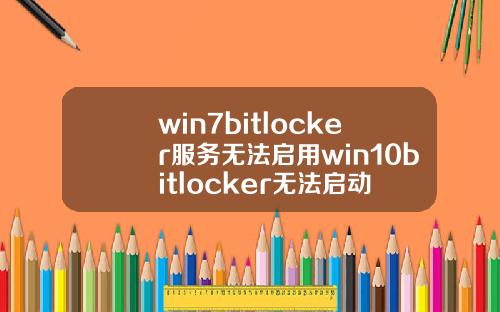win7bitlocker服务无法启用win10bitlocker无法启动