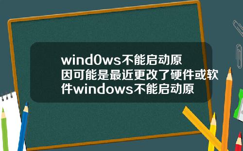 wind0ws不能启动原因可能是最近更改了硬件或软件windows不能启动原因可能是最近更改了硬件或软件
