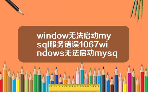 window无法启动mysql服务错误1067windows无法启动mysql服务错误1067