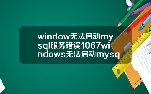 window无法启动mysql服务错误1067windows无法启动mysql服务错误1067