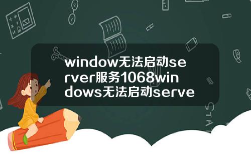 window无法启动server服务1068windows无法启动server服务1068