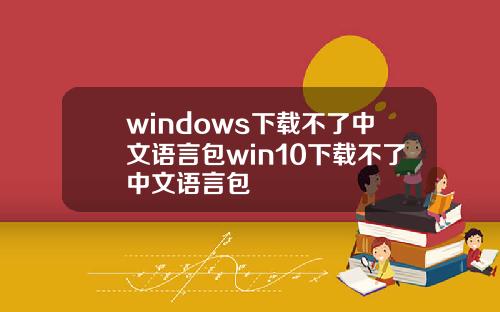 windows下载不了中文语言包win10下载不了中文语言包