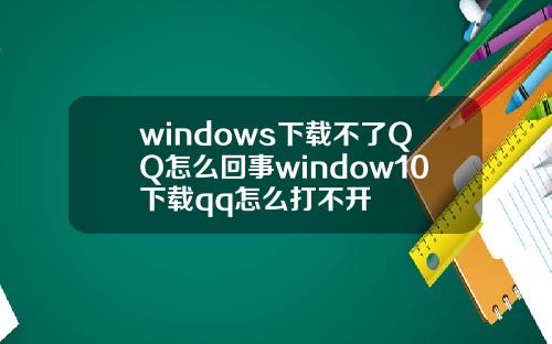 windows下载不了QQ怎么回事window10下载qq怎么打不开