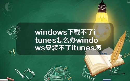 windows下载不了itunes怎么办windows安装不了itunes怎么办