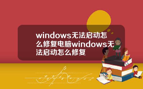 windows无法启动怎么修复电脑windows无法启动怎么修复
