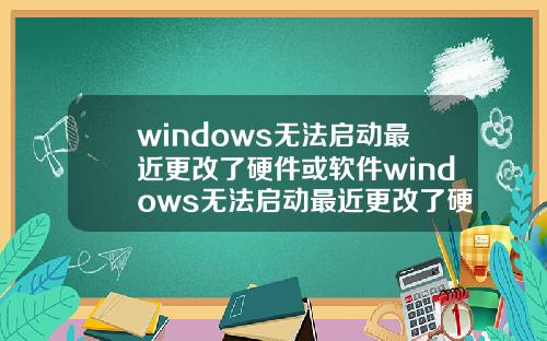 windows无法启动最近更改了硬件或软件windows无法启动最近更改了硬件或软件设置