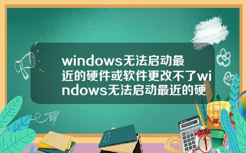windows无法启动最近的硬件或软件更改不了windows无法启动最近的硬件或软件更改不了怎么办