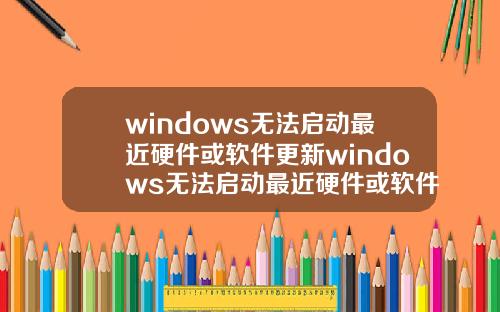 windows无法启动最近硬件或软件更新windows无法启动最近硬件或软件更新怎么办
