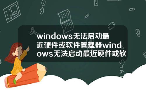 windows无法启动最近硬件或软件管理器windows无法启动最近硬件或软件管理器怎么办