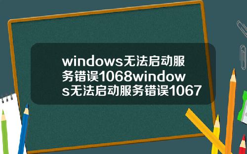 windows无法启动服务错误1068windows无法启动服务错误1067