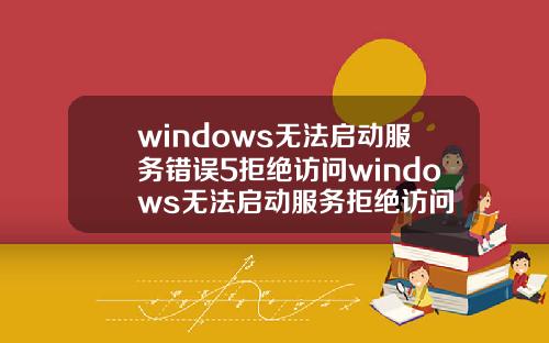 windows无法启动服务错误5拒绝访问windows无法启动服务拒绝访问