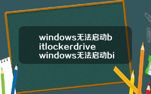 windows无法启动bitlockerdrivewindows无法启动bitlocker