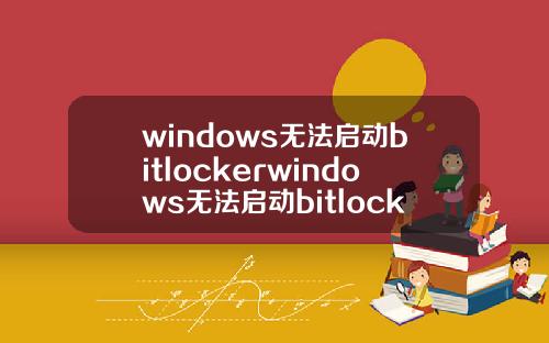 windows无法启动bitlockerwindows无法启动bitlockerdrive