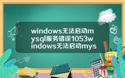 windows无法启动mysql服务错误1053windows无法启动mysql服务错误1067