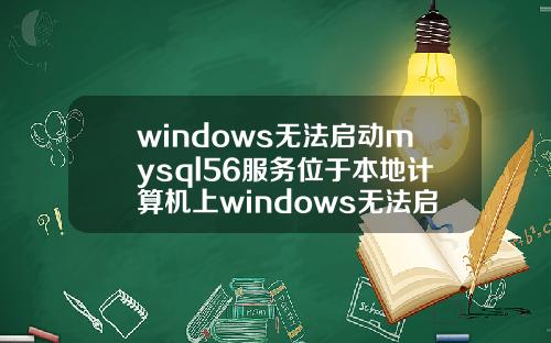 windows无法启动mysql56服务位于本地计算机上windows无法启动mysql服务位于本地计算机上步骤