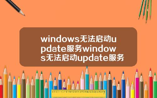 windows无法启动update服务windows无法启动update服务错误005