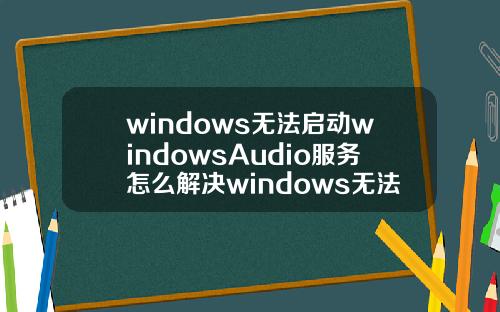 windows无法启动windowsAudio服务怎么解决windows无法启动windowsaudio服务怎么办