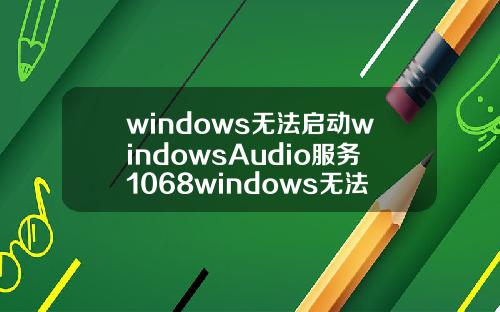windows无法启动windowsAudio服务1068windows无法启动windowsaudio服务1069