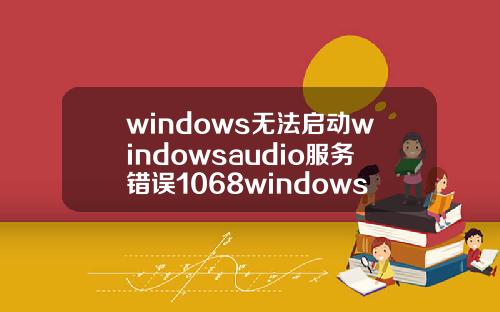 windows无法启动windowsaudio服务错误1068windows无法启动windowsaudio服务错误1068