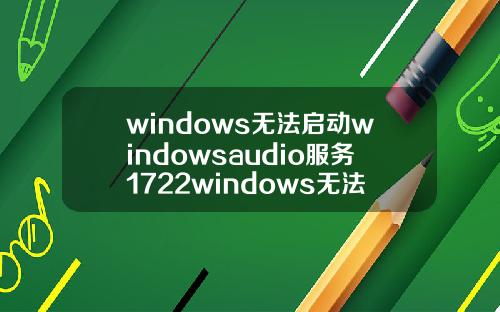 windows无法启动windowsaudio服务1722windows无法启动windowsaudio服务1079
