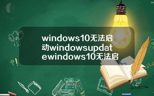 windows10无法启动windowsupdatewindows10无法启动windowsupdate服务