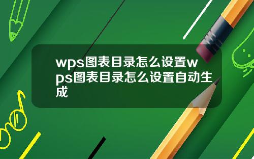 wps图表目录怎么设置wps图表目录怎么设置自动生成